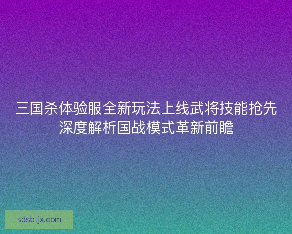 三国杀体验服全新玩法上线武将技能抢先深度解析国战模式革新前瞻