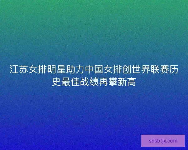 江苏女排明星助力中国女排创世界联赛历史最佳战绩再攀新高