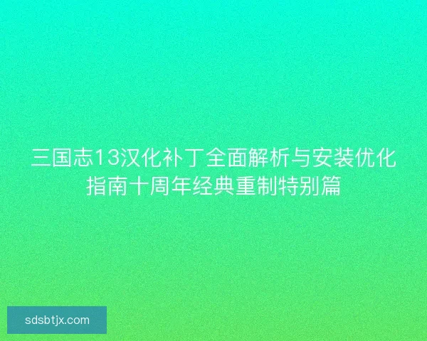 三国志13汉化补丁全面解析与安装优化指南十周年经典重制特别篇