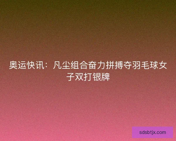 奥运快讯：凡尘组合奋力拼搏夺羽毛球女子双打银牌