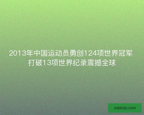 2013年中国运动员勇创124项世界冠军 打破13项世界纪录震撼全球