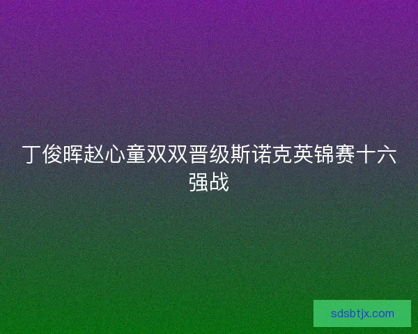 丁俊晖赵心童双双晋级斯诺克英锦赛十六强战