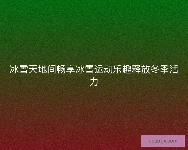 冰雪天地间畅享冰雪运动乐趣释放冬季活力